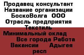 Продавец-консультант › Название организации ­ БоскоВолга, ООО › Отрасль предприятия ­ Текстиль › Минимальный оклад ­ 50 000 - Все города Работа » Вакансии   . Адыгея респ.